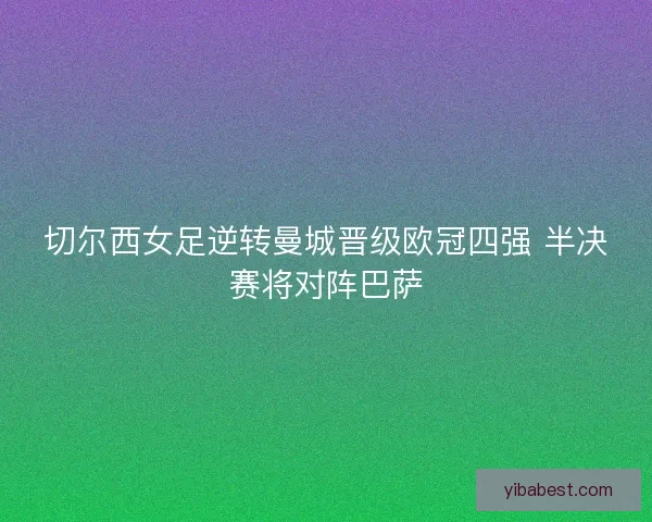 切尔西女足逆转曼城晋级欧冠四强 半决赛将对阵巴萨