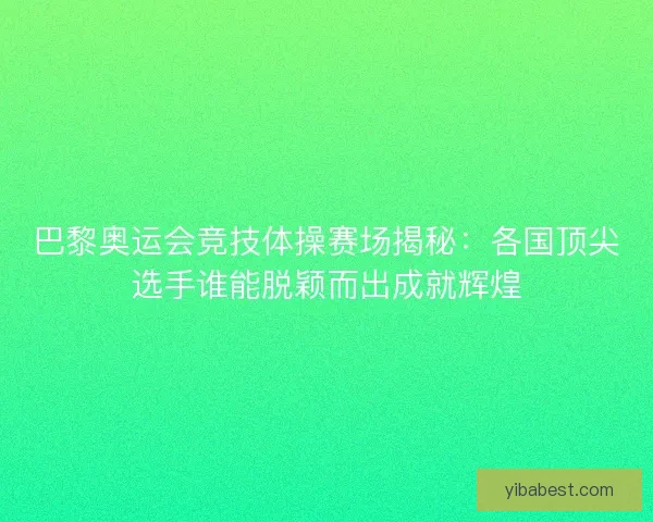 巴黎奥运会竞技体操赛场揭秘：各国顶尖选手谁能脱颖而出成就辉煌
