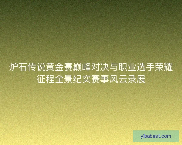 炉石传说黄金赛巅峰对决与职业选手荣耀征程全景纪实赛事风云录展