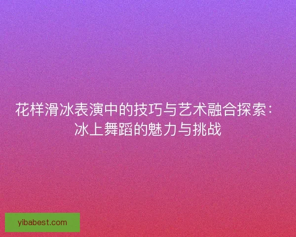 花样滑冰表演中的技巧与艺术融合探索：冰上舞蹈的魅力与挑战
