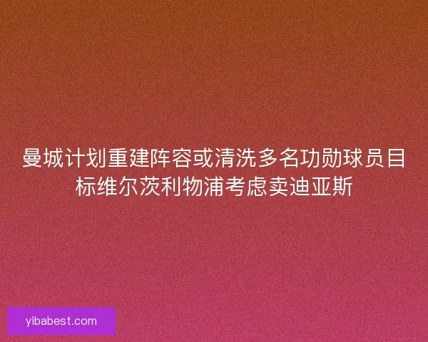 曼城计划重建阵容或清洗多名功勋球员目标维尔茨利物浦考虑卖迪亚斯
