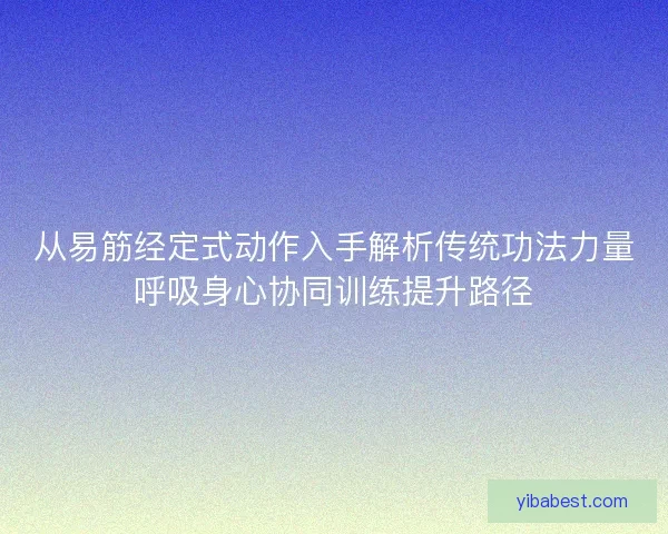 从易筋经定式动作入手解析传统功法力量呼吸身心协同训练提升路径