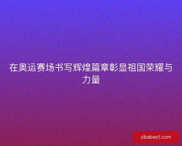 在奥运赛场书写辉煌篇章彰显祖国荣耀与力量