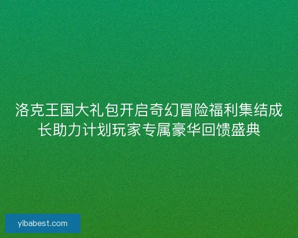 洛克王国大礼包开启奇幻冒险福利集结成长助力计划玩家专属豪华回馈盛典