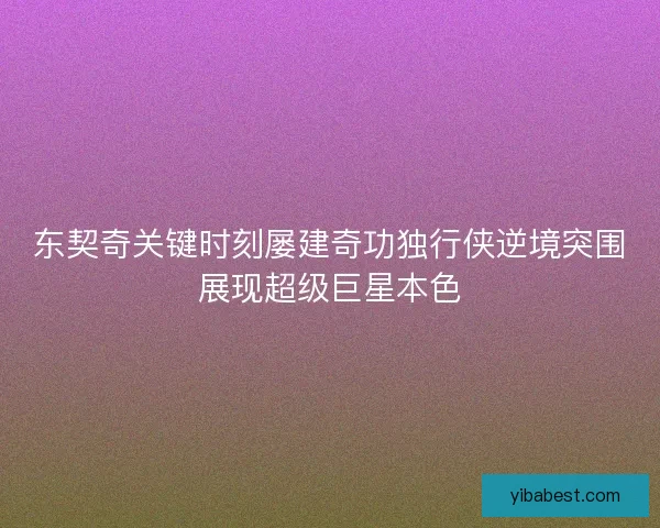东契奇关键时刻屡建奇功独行侠逆境突围展现超级巨星本色