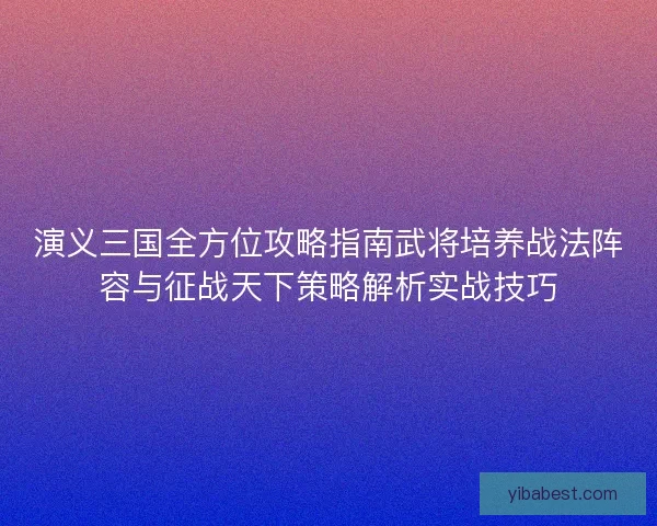 演义三国全方位攻略指南武将培养战法阵容与征战天下策略解析实战技巧
