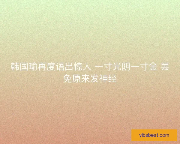 韩国瑜再度语出惊人 一寸光阴一寸金 罢免原来发神经
