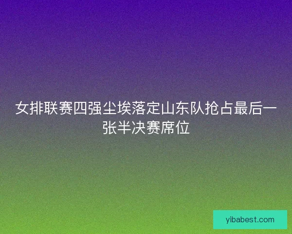 女排联赛四强尘埃落定山东队抢占最后一张半决赛席位