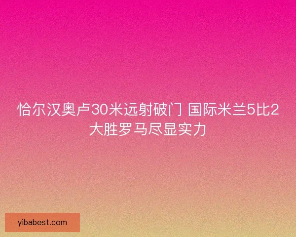 恰尔汉奥卢30米远射破门 国际米兰5比2大胜罗马尽显实力