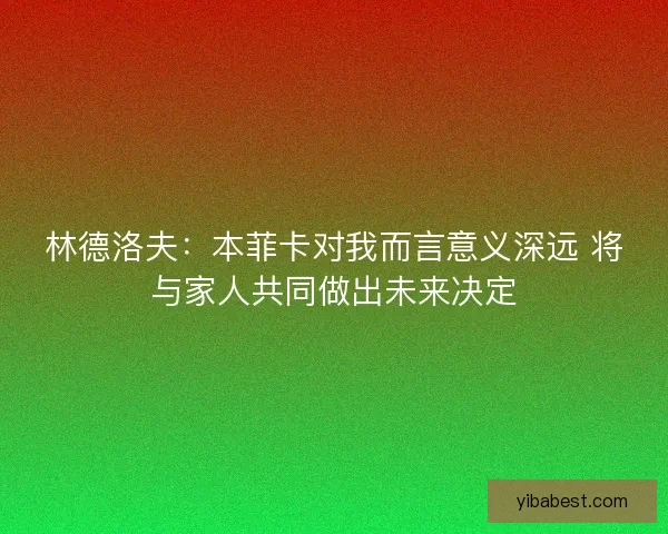 林德洛夫：本菲卡对我而言意义深远 将与家人共同做出未来决定