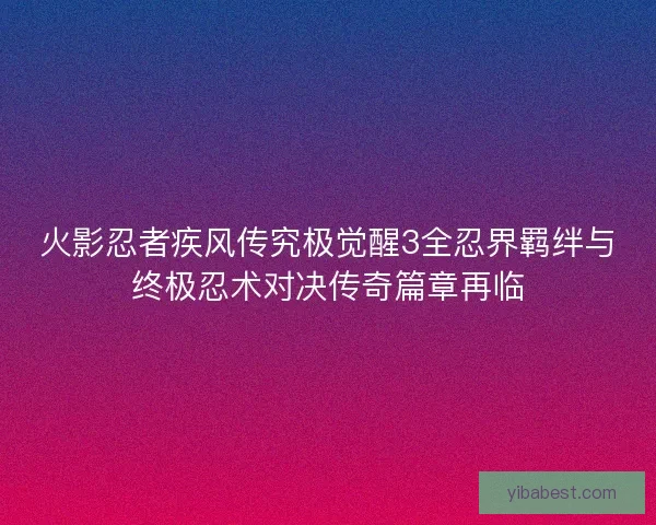 火影忍者疾风传究极觉醒3全忍界羁绊与终极忍术对决传奇篇章再临