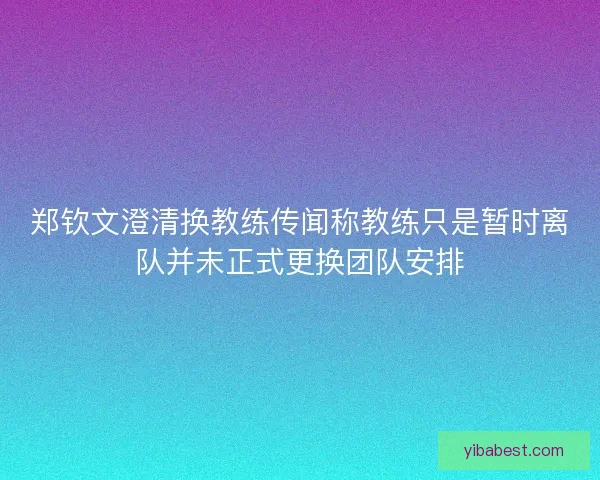 郑钦文澄清换教练传闻称教练只是暂时离队并未正式更换团队安排