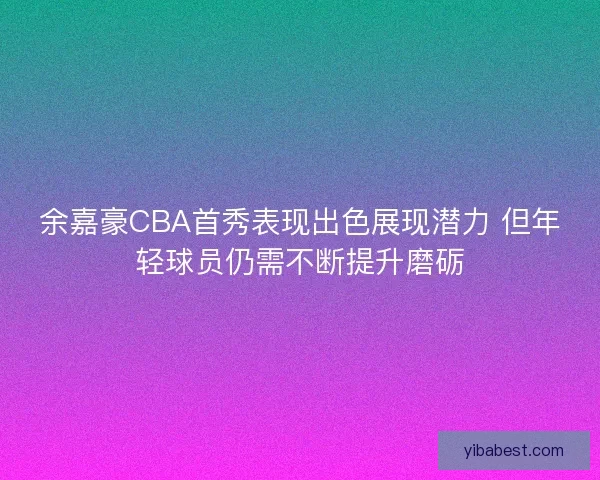 余嘉豪CBA首秀表现出色展现潜力 但年轻球员仍需不断提升磨砺
