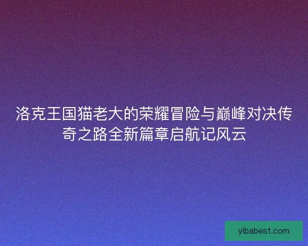 洛克王国猫老大的荣耀冒险与巅峰对决传奇之路全新篇章启航记风云