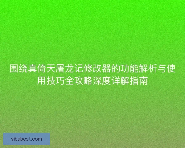 围绕真倚天屠龙记修改器的功能解析与使用技巧全攻略深度详解指南